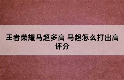 王者荣耀马超多高 马超怎么打出高评分